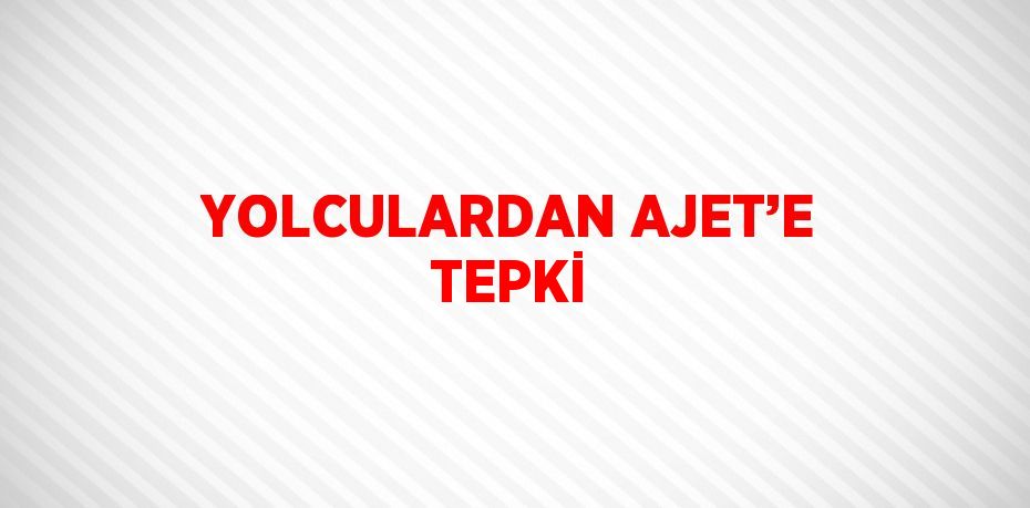 YOLCULARDAN AJET’E TEPKİ