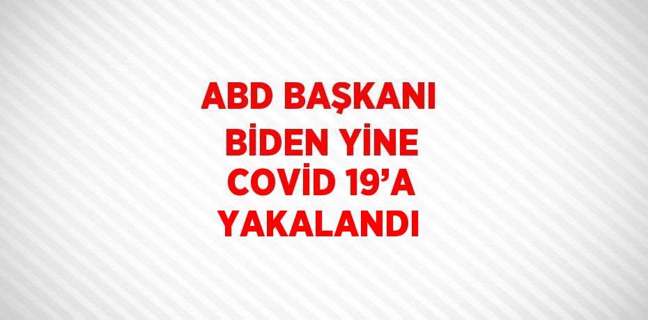 ABD BAŞKANI BİDEN YİNE COVİD 19’A YAKALANDI