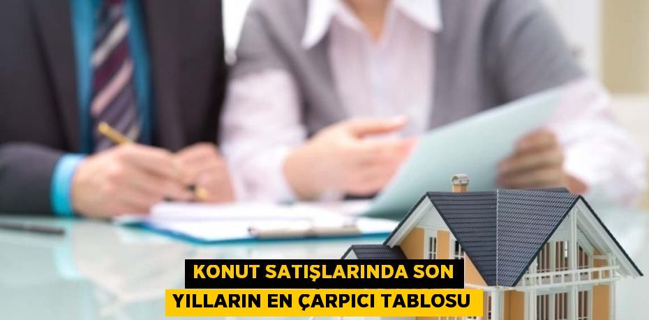 KONUT SATIŞLARINDA SON YILLARIN EN ÇARPICI TABLOSU