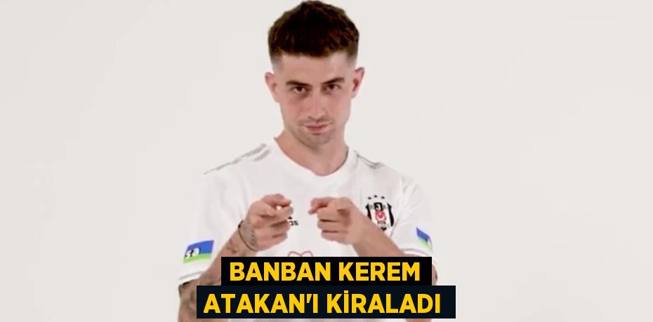 BANBAN KEREM ATAKAN’I KİRALADI