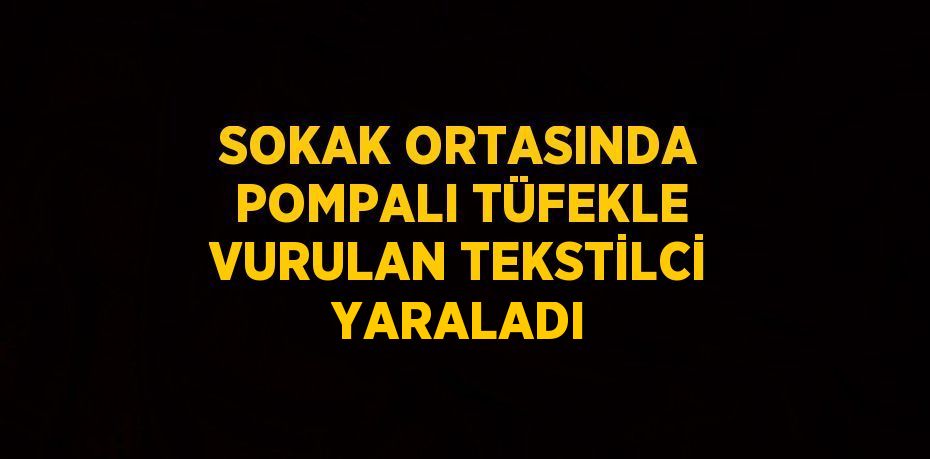 SOKAK ORTASINDA POMPALI TÜFEKLE VURULAN TEKSTİLCİ YARALADI