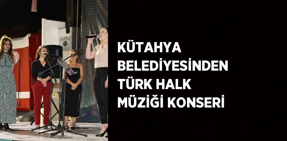 KÜTAHYA BELEDİYESİNDEN TÜRK HALK MÜZİĞİ KONSERİ