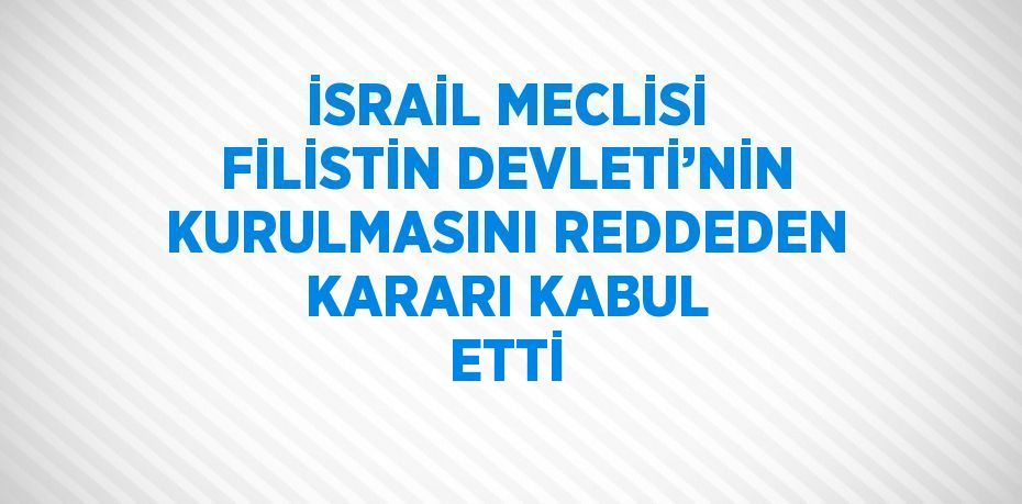 İSRAİL MECLİSİ FİLİSTİN DEVLETİ’NİN KURULMASINI REDDEDEN KARARI KABUL ETTİ