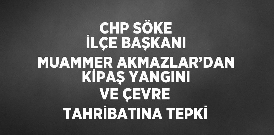 CHP SÖKE İLÇE BAŞKANI MUAMMER AKMAZLAR’DAN KİPAŞ YANGINI VE ÇEVRE TAHRİBATINA TEPKİ