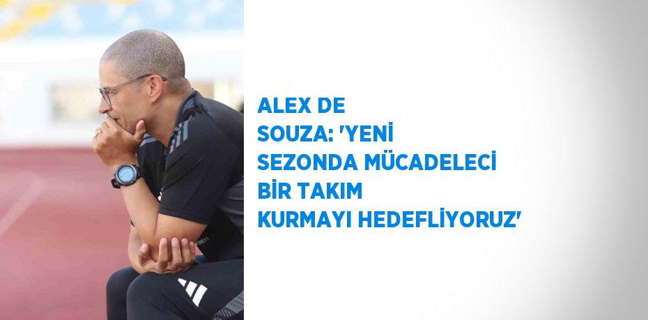 ALEX DE SOUZA: 'YENİ SEZONDA MÜCADELECİ BİR TAKIM KURMAYI HEDEFLİYORUZ'