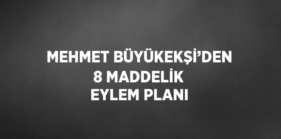 MEHMET BÜYÜKEKŞİ’DEN 8 MADDELİK EYLEM PLANI