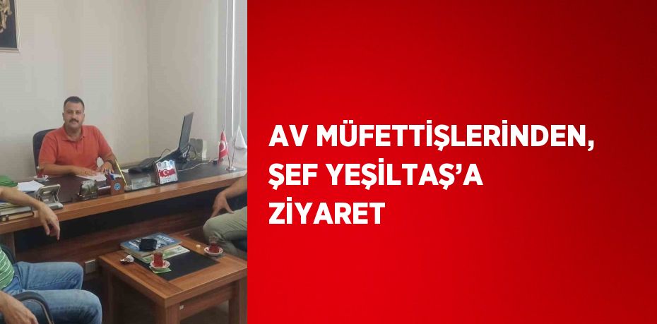 AV MÜFETTİŞLERİNDEN, ŞEF YEŞİLTAŞ’A ZİYARET