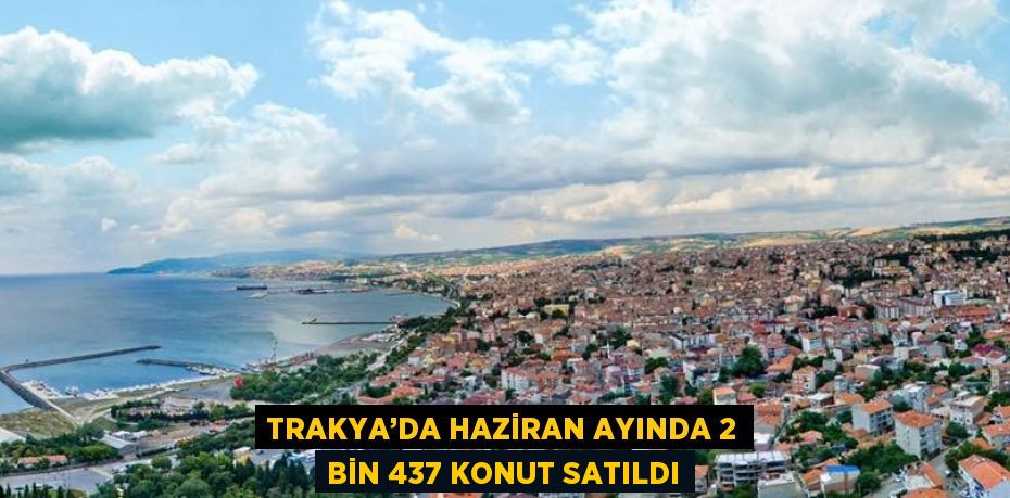 TRAKYA’DA HAZİRAN AYINDA 2 BİN 437 KONUT SATILDI