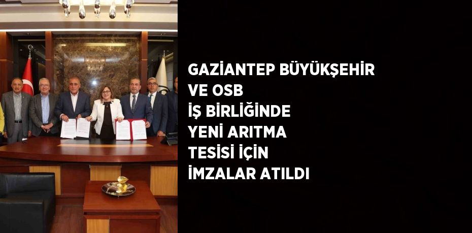 GAZİANTEP BÜYÜKŞEHİR VE OSB İŞ BİRLİĞİNDE YENİ ARITMA TESİSİ İÇİN İMZALAR ATILDI