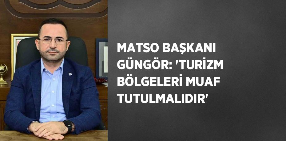 MATSO BAŞKANI GÜNGÖR: 'TURİZM BÖLGELERİ MUAF TUTULMALIDIR'