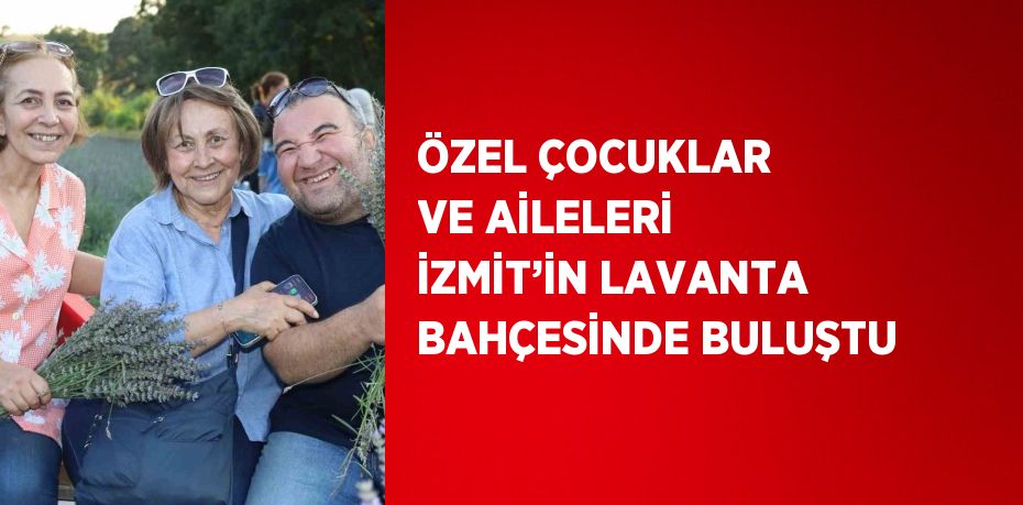 ÖZEL ÇOCUKLAR VE AİLELERİ İZMİT’İN LAVANTA BAHÇESİNDE BULUŞTU