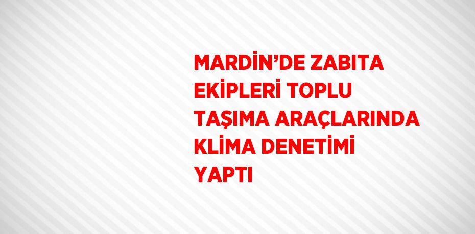 MARDİN’DE ZABITA EKİPLERİ TOPLU TAŞIMA ARAÇLARINDA KLİMA DENETİMİ YAPTI