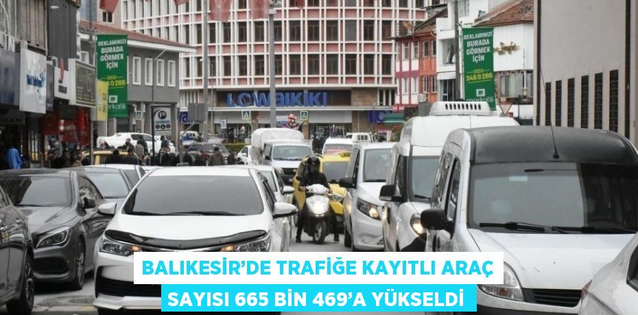 BALIKESİR’DE TRAFİĞE KAYITLI ARAÇ SAYISI 665 BİN 469’A YÜKSELDİ