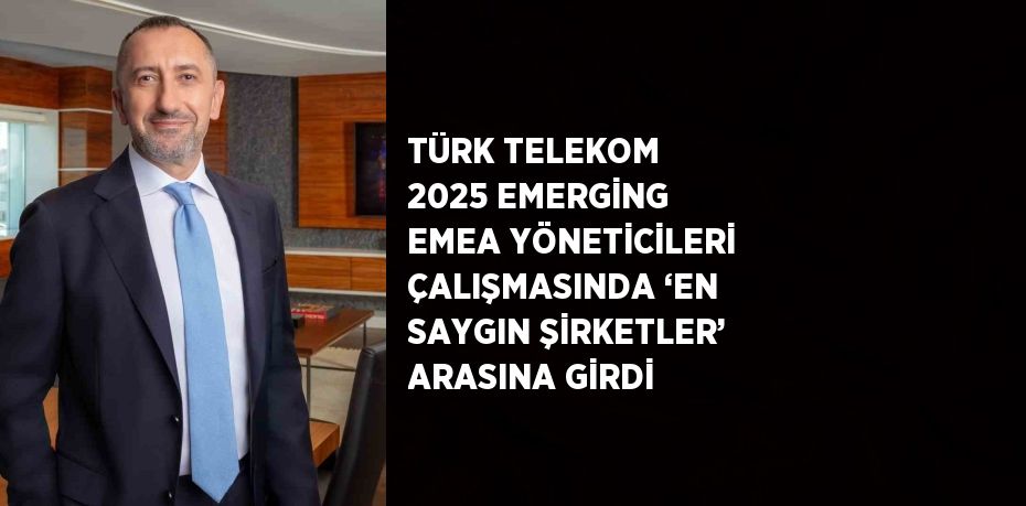 TÜRK TELEKOM 2025 EMERGİNG EMEA YÖNETİCİLERİ ÇALIŞMASINDA ‘EN SAYGIN ŞİRKETLER’ ARASINA GİRDİ