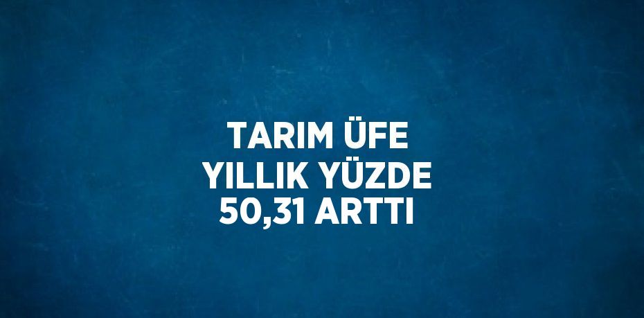 TARIM ÜFE YILLIK YÜZDE 50,31 ARTTI
