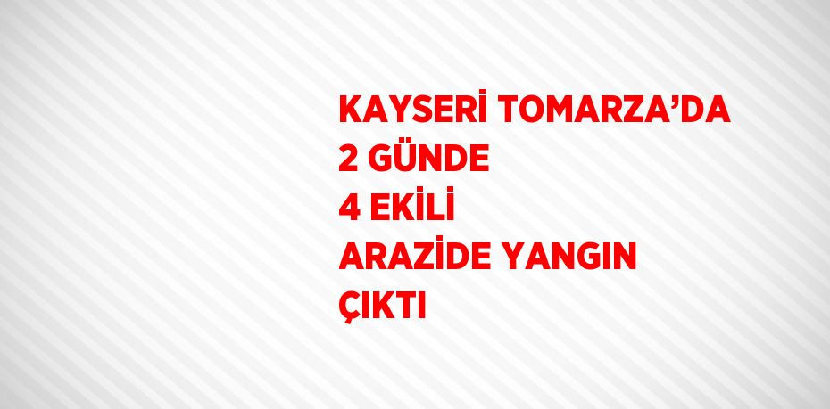 KAYSERİ TOMARZA’DA 2 GÜNDE 4 EKİLİ ARAZİDE YANGIN ÇIKTI
