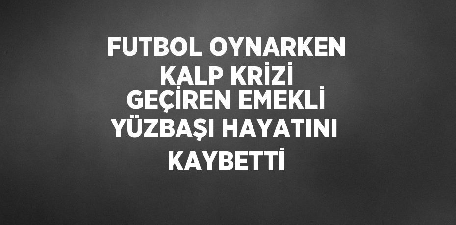 FUTBOL OYNARKEN KALP KRİZİ GEÇİREN EMEKLİ YÜZBAŞI HAYATINI KAYBETTİ