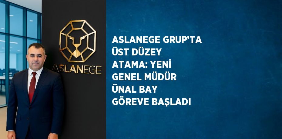 ASLANEGE GRUP’TA ÜST DÜZEY ATAMA: YENİ GENEL MÜDÜR ÜNAL BAY GÖREVE BAŞLADI