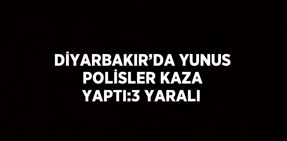 DİYARBAKIR’DA YUNUS POLİSLER KAZA YAPTI:3 YARALI