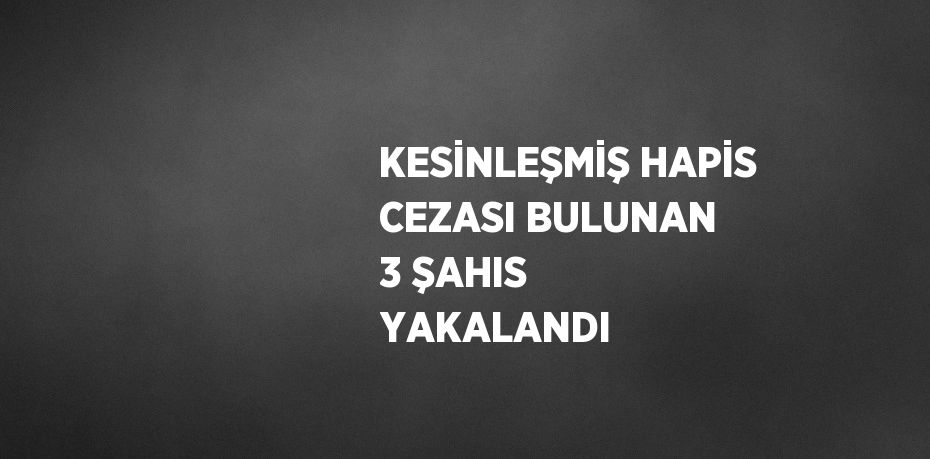 KESİNLEŞMİŞ HAPİS CEZASI BULUNAN 3 ŞAHIS YAKALANDI