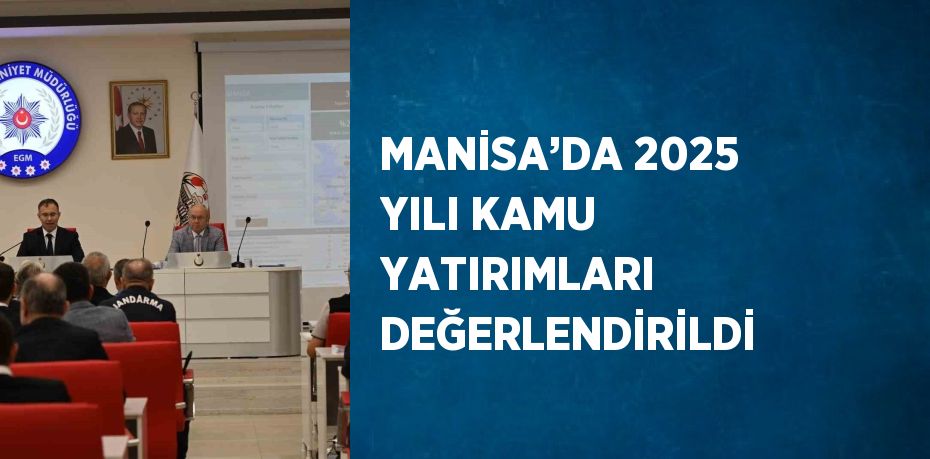 MANİSA’DA 2025 YILI KAMU YATIRIMLARI DEĞERLENDİRİLDİ