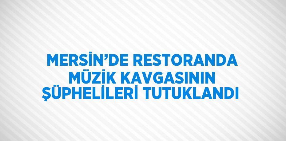 MERSİN’DE RESTORANDA MÜZİK KAVGASININ ŞÜPHELİLERİ TUTUKLANDI