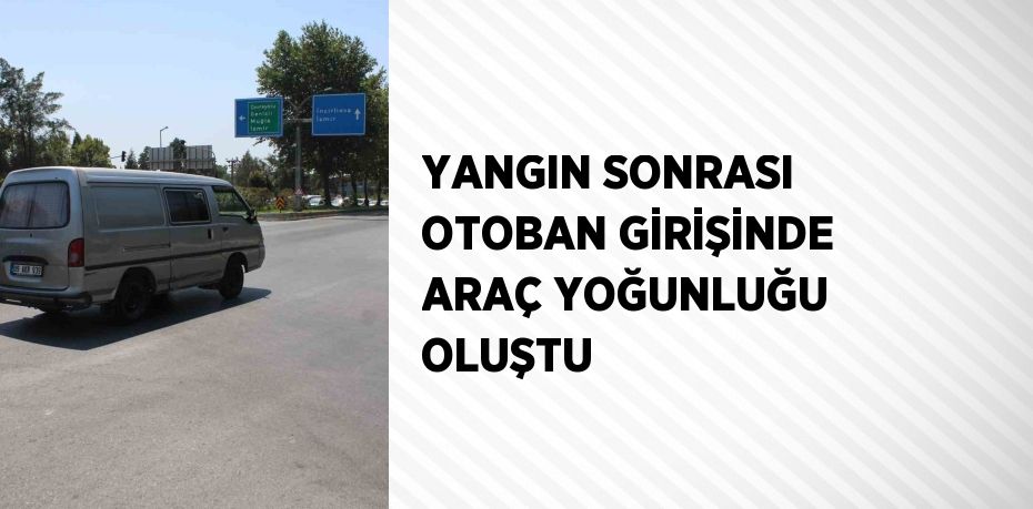 YANGIN SONRASI OTOBAN GİRİŞİNDE ARAÇ YOĞUNLUĞU OLUŞTU