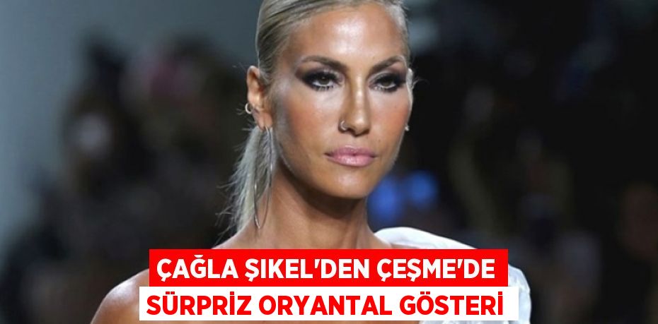 Çağla Şıkel’den Çeşme’de Sürpriz Oryantal Gösteri