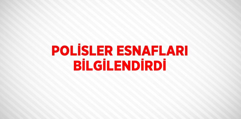 POLİSLER ESNAFLARI BİLGİLENDİRDİ