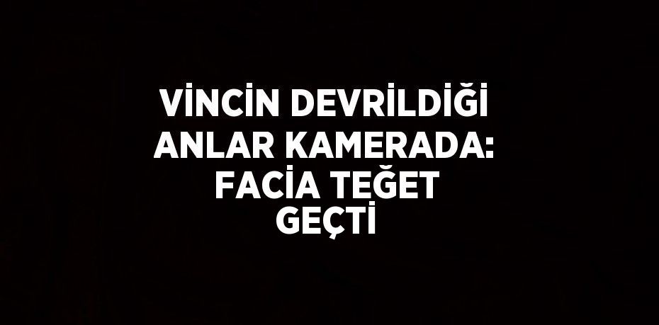 VİNCİN DEVRİLDİĞİ ANLAR KAMERADA: FACİA TEĞET GEÇTİ