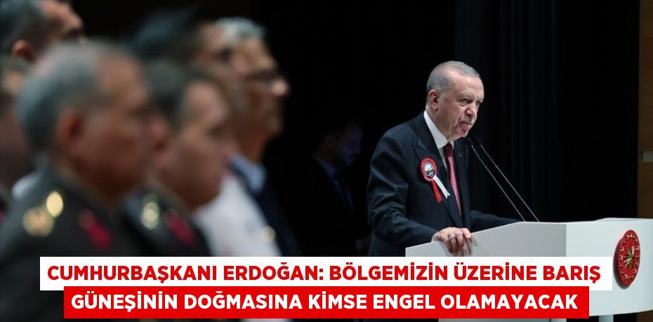 Cumhurbaşkanı Erdoğan: Bölgemizin üzerine barış güneşinin doğmasına kimse engel olamayacak