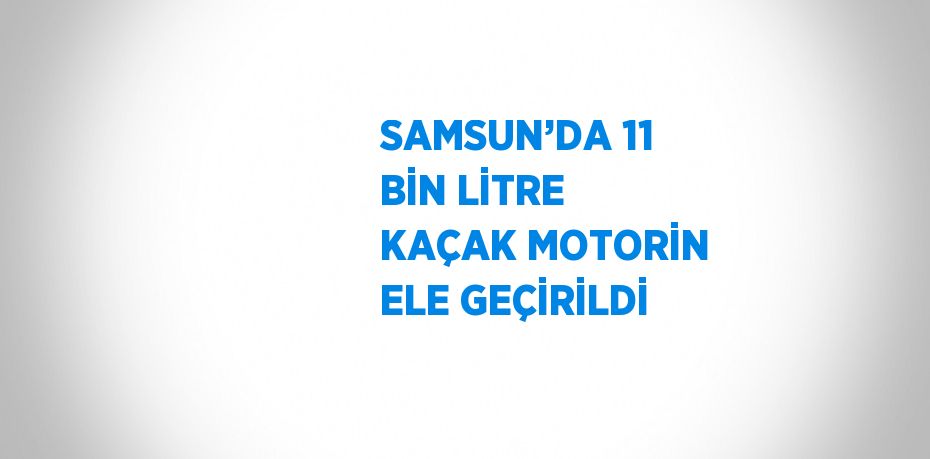 SAMSUN’DA 11 BİN LİTRE KAÇAK MOTORİN ELE GEÇİRİLDİ
