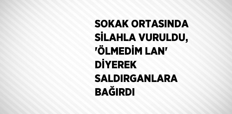 SOKAK ORTASINDA SİLAHLA VURULDU, 'ÖLMEDİM LAN' DİYEREK SALDIRGANLARA BAĞIRDI