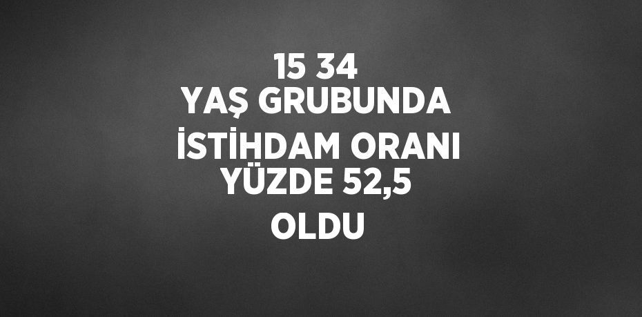15 34 YAŞ GRUBUNDA İSTİHDAM ORANI YÜZDE 52,5 OLDU