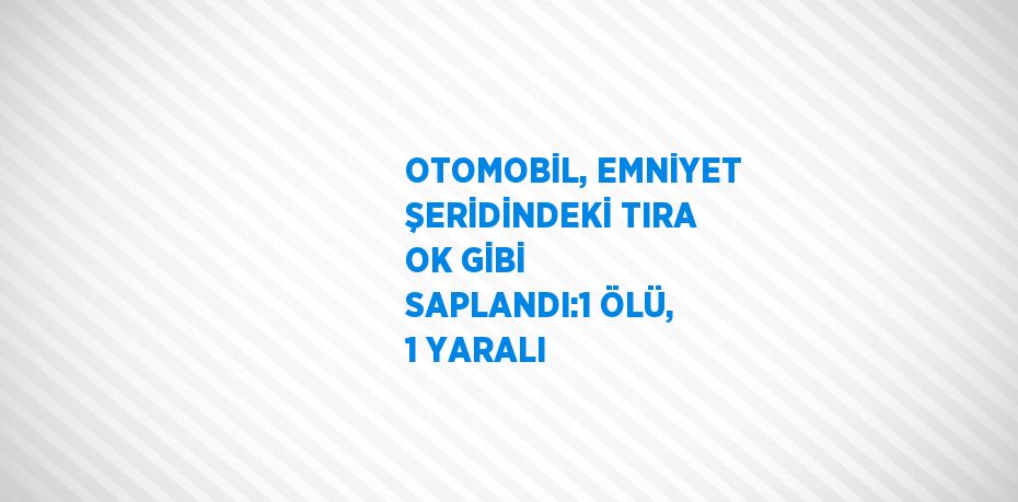OTOMOBİL, EMNİYET ŞERİDİNDEKİ TIRA OK GİBİ SAPLANDI:1 ÖLÜ, 1 YARALI