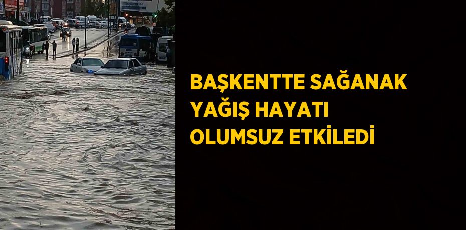 BAŞKENTTE SAĞANAK YAĞIŞ HAYATI OLUMSUZ ETKİLEDİ