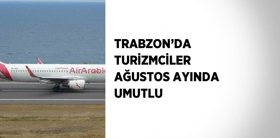 TRABZON’DA TURİZMCİLER AĞUSTOS AYINDA UMUTLU