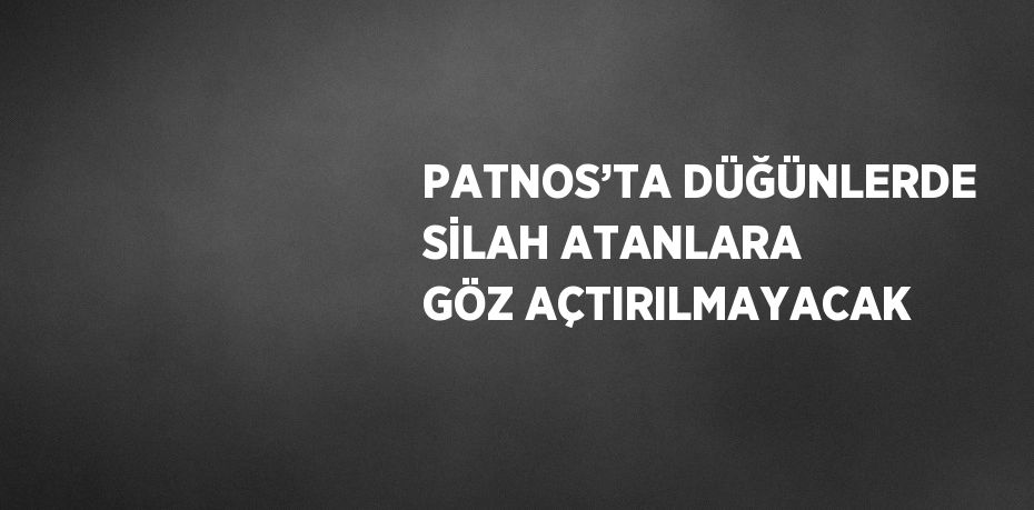 PATNOS’TA DÜĞÜNLERDE SİLAH ATANLARA GÖZ AÇTIRILMAYACAK