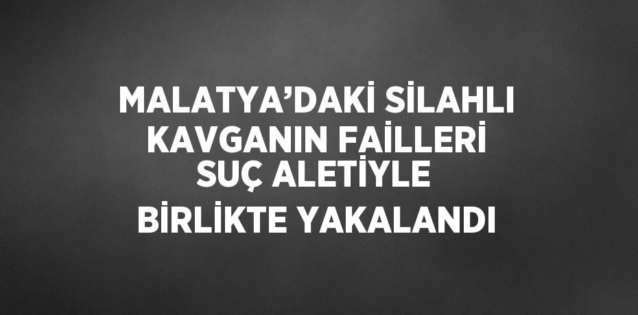 MALATYA’DAKİ SİLAHLI KAVGANIN FAİLLERİ SUÇ ALETİYLE BİRLİKTE YAKALANDI