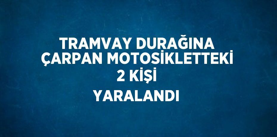 TRAMVAY DURAĞINA ÇARPAN MOTOSİKLETTEKİ 2 KİŞİ YARALANDI