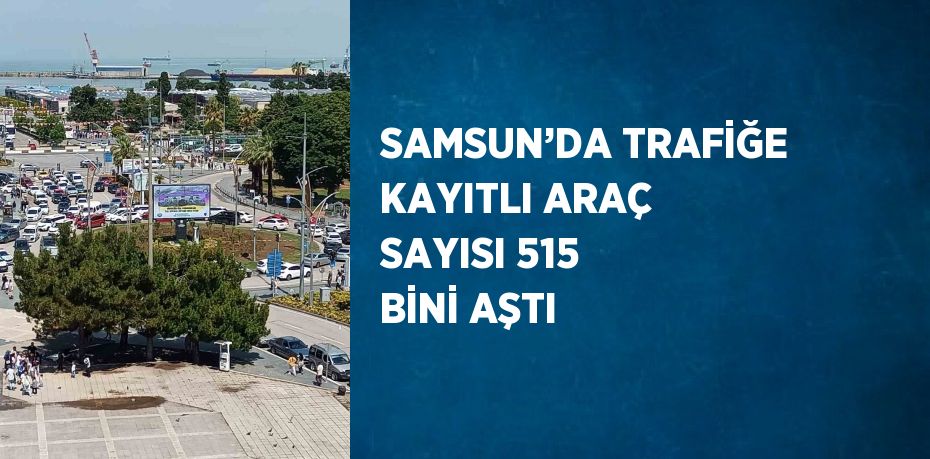 SAMSUN’DA TRAFİĞE KAYITLI ARAÇ SAYISI 515 BİNİ AŞTI