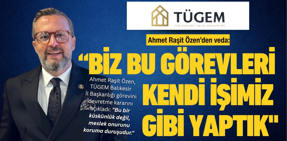 Ahmet Raşit Özen’den veda:  “BİZ BU GÖREVLERİ  KENDİ İŞİMİZ GİBİ YAPTIK"