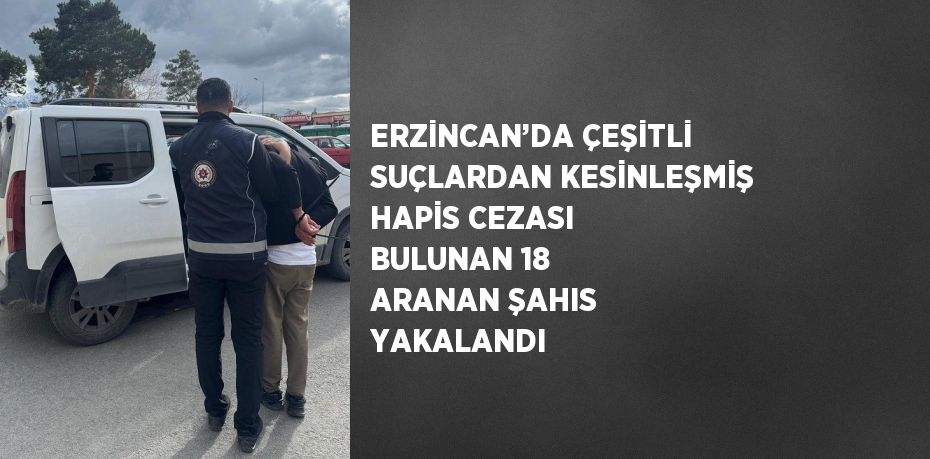 ERZİNCAN’DA ÇEŞİTLİ SUÇLARDAN KESİNLEŞMİŞ HAPİS CEZASI BULUNAN 18 ARANAN ŞAHIS YAKALANDI