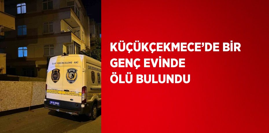 KÜÇÜKÇEKMECE’DE BİR GENÇ EVİNDE ÖLÜ BULUNDU
