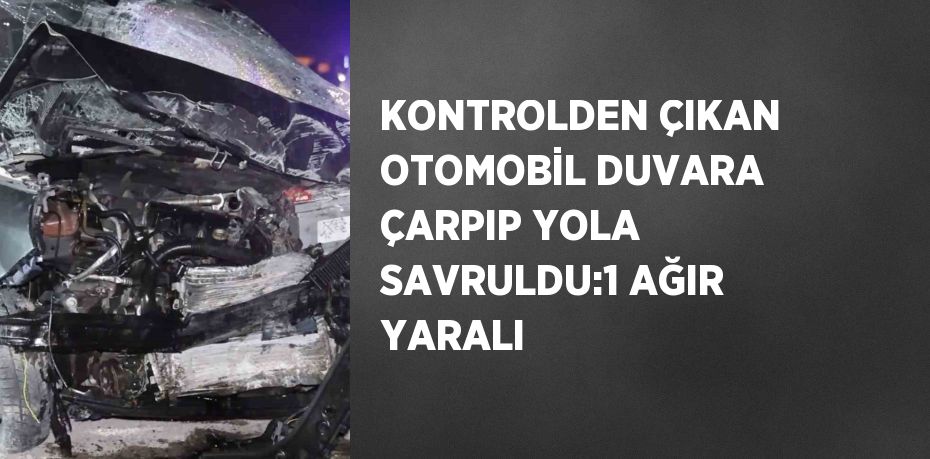 KONTROLDEN ÇIKAN OTOMOBİL DUVARA ÇARPIP YOLA SAVRULDU:1 AĞIR YARALI
