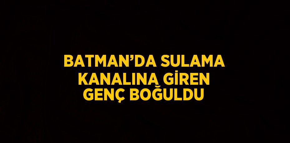 BATMAN’DA SULAMA KANALINA GİREN GENÇ BOĞULDU