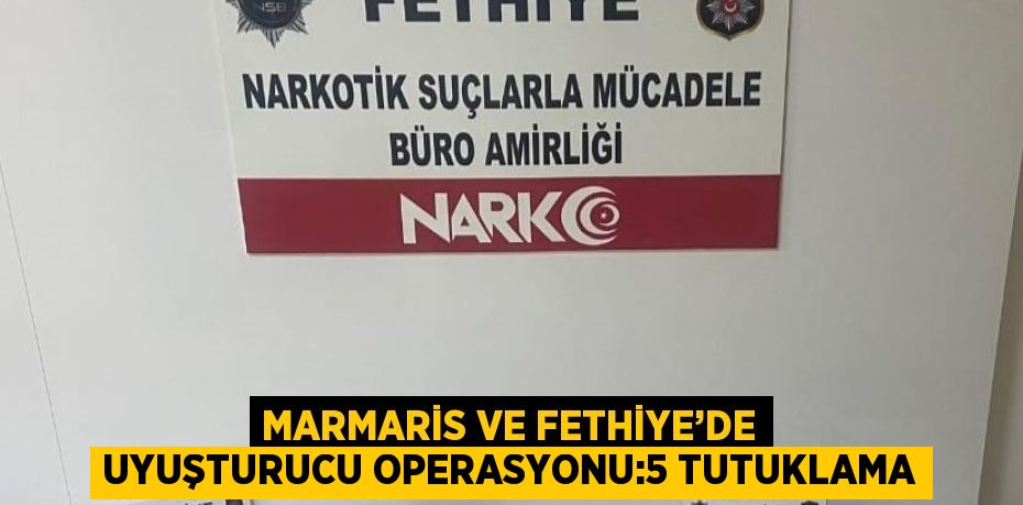 MARMARİS VE FETHİYE’DE UYUŞTURUCU OPERASYONU:5 TUTUKLAMA