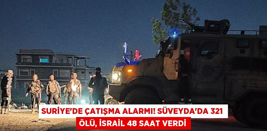 Suriye'de Çatışma Alarmı! Süveyda'da 321 Ölü, İsrail 48 Saat Verdi
