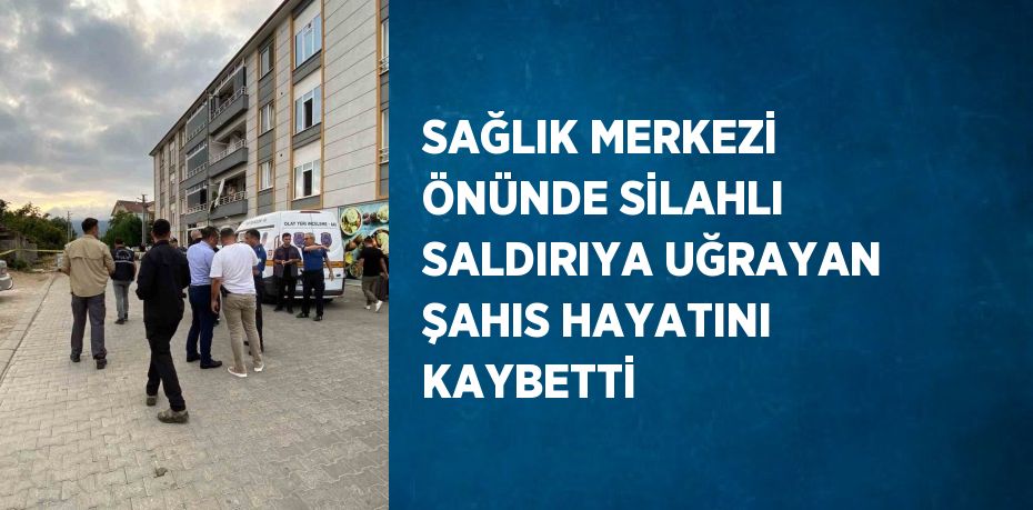 SAĞLIK MERKEZİ ÖNÜNDE SİLAHLI SALDIRIYA UĞRAYAN ŞAHIS HAYATINI KAYBETTİ