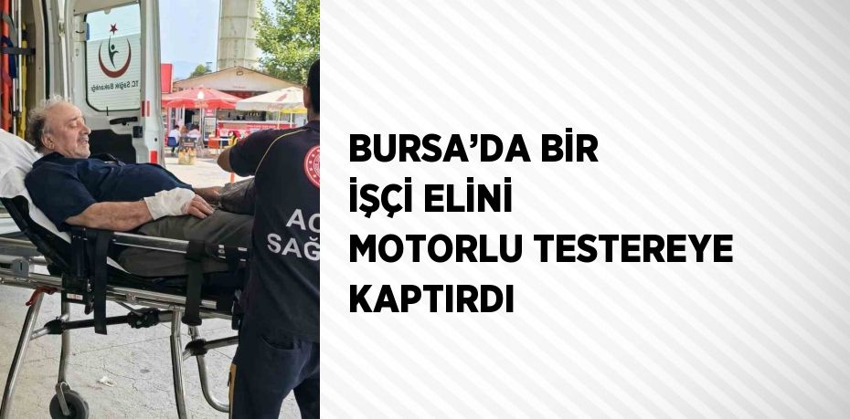 BURSA’DA BİR İŞÇİ ELİNİ MOTORLU TESTEREYE KAPTIRDI